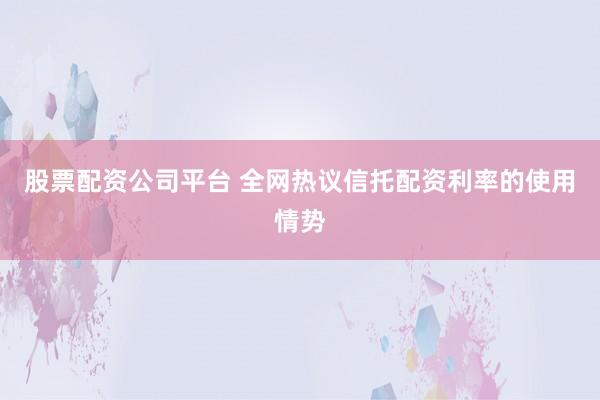 股票配资公司平台 全网热议信托配资利率的使用情势