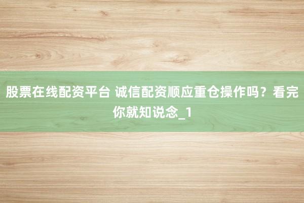 股票在线配资平台 诚信配资顺应重仓操作吗？看完你就知说念_1