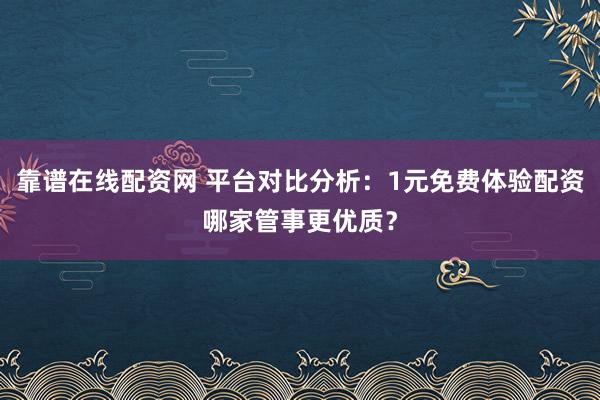 靠谱在线配资网 平台对比分析：1元免费体验配资哪家管事更优质？