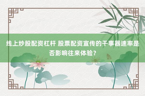 线上炒股配资杠杆 股票配资宣传的干事器速率是否影响往来体验？