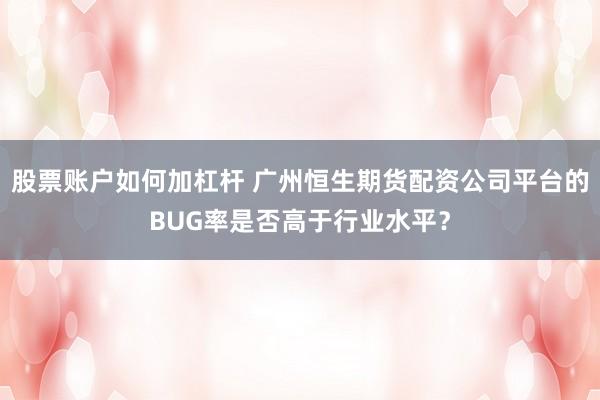 股票账户如何加杠杆 广州恒生期货配资公司平台的BUG率是否高于行业水平？