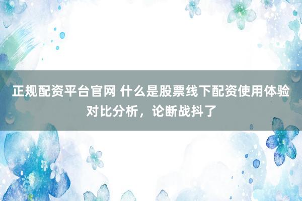 正规配资平台官网 什么是股票线下配资使用体验对比分析，论断战抖了