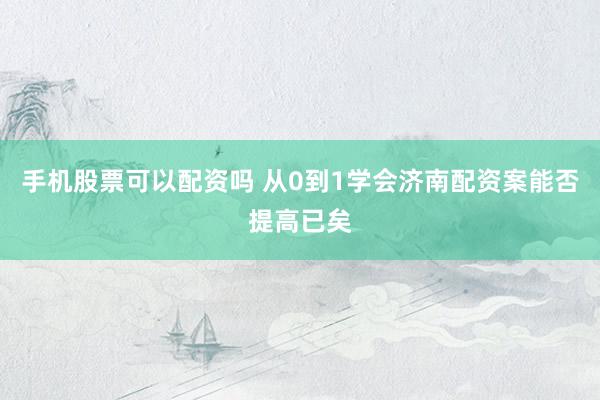 手机股票可以配资吗 从0到1学会济南配资案能否提高已矣