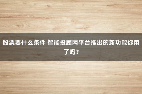 股票要什么条件 智能投顾网平台推出的新功能你用了吗？