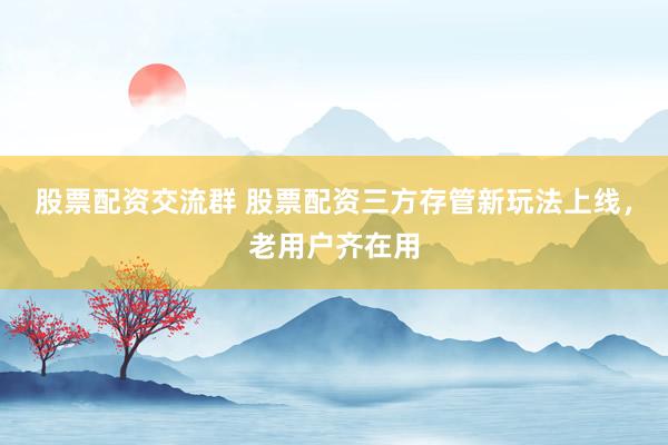 股票配资交流群 股票配资三方存管新玩法上线，老用户齐在用