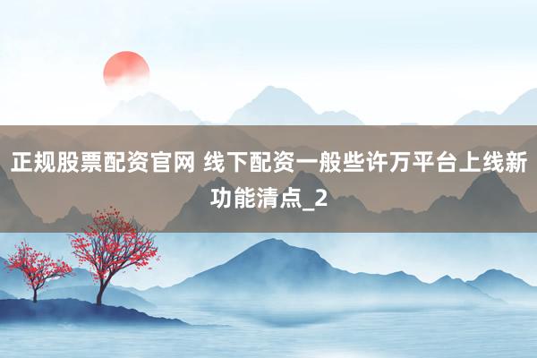 正规股票配资官网 线下配资一般些许万平台上线新功能清点_2