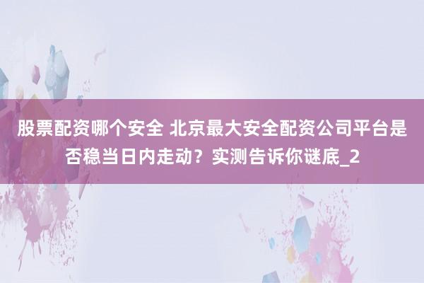 股票配资哪个安全 北京最大安全配资公司平台是否稳当日内走动？实测告诉你谜底_2
