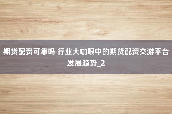 期货配资可靠吗 行业大咖眼中的期货配资交游平台发展趋势_2