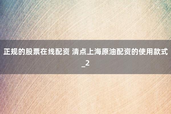 正规的股票在线配资 清点上海原油配资的使用款式_2