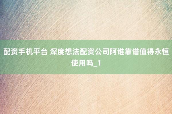 配资手机平台 深度想法配资公司阿谁靠谱值得永恒使用吗_1