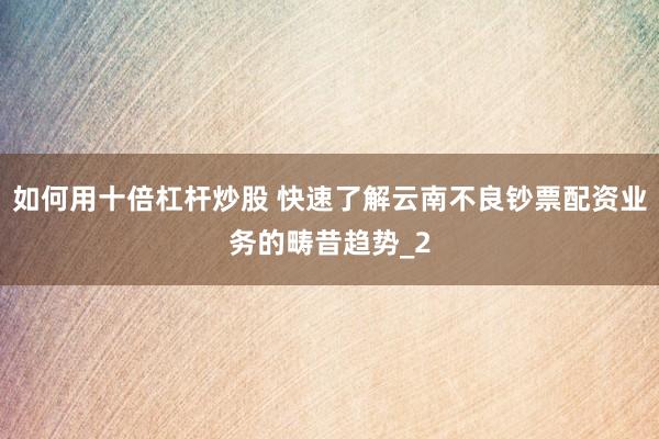 如何用十倍杠杆炒股 快速了解云南不良钞票配资业务的畴昔趋势_2