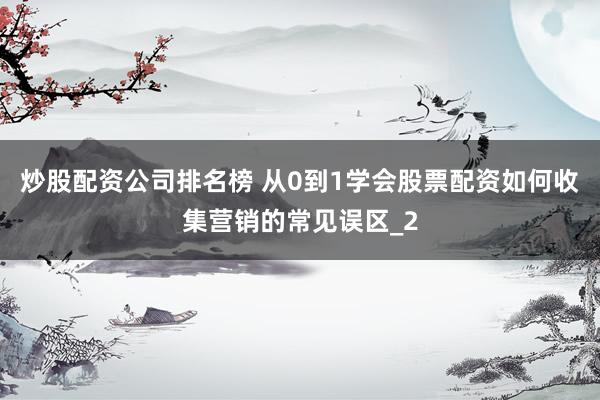 炒股配资公司排名榜 从0到1学会股票配资如何收集营销的常见误区_2
