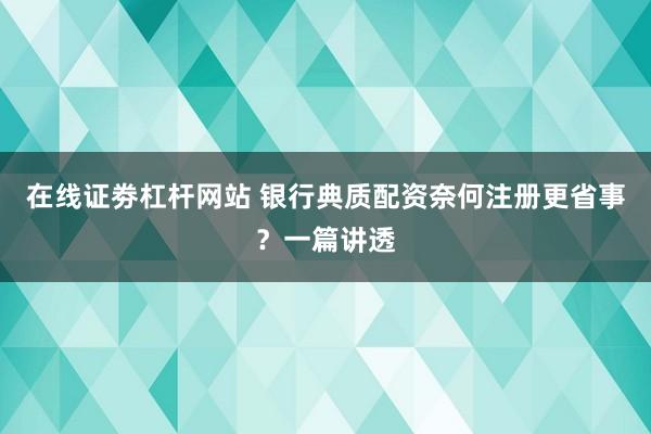 在线证劵杠杆网站 银行典质配资奈何注册更省事？一篇讲透