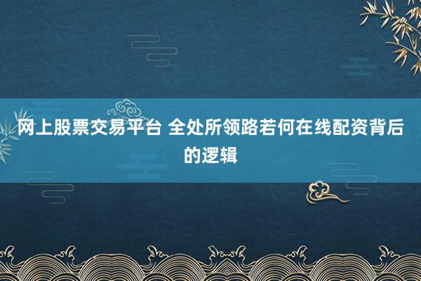 网上股票交易平台 全处所领路若何在线配资背后的逻辑