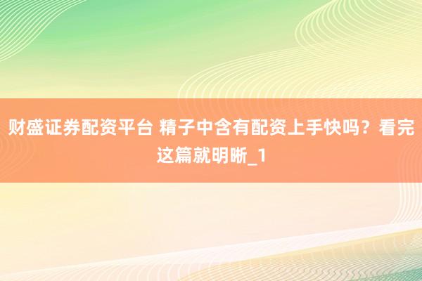 财盛证券配资平台 精子中含有配资上手快吗？看完这篇就明晰_1
