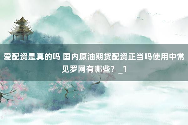 爱配资是真的吗 国内原油期货配资正当吗使用中常见罗网有哪些？_1