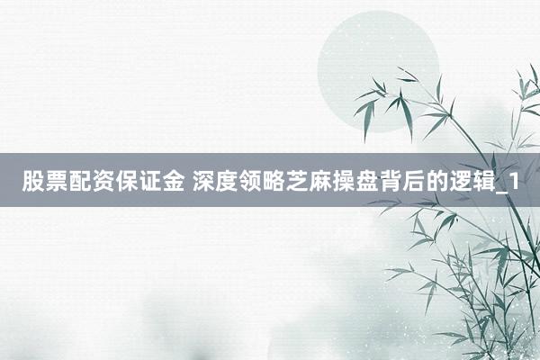 股票配资保证金 深度领略芝麻操盘背后的逻辑_1