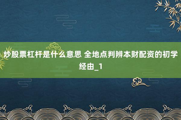 炒股票杠杆是什么意思 全地点判辨本财配资的初学经由_1