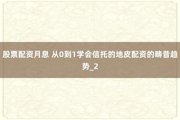 股票配资月息 从0到1学会信托的地皮配资的畴昔趋势_2