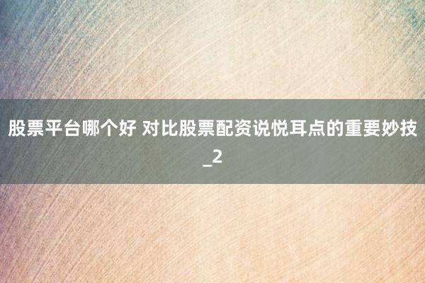 股票平台哪个好 对比股票配资说悦耳点的重要妙技_2