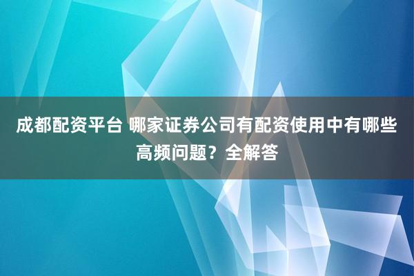 成都配资平台 哪家证券公司有配资使用中有哪些高频问题？全解答
