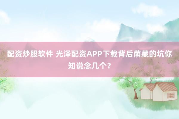 配资炒股软件 光泽配资APP下载背后荫藏的坑你知说念几个？
