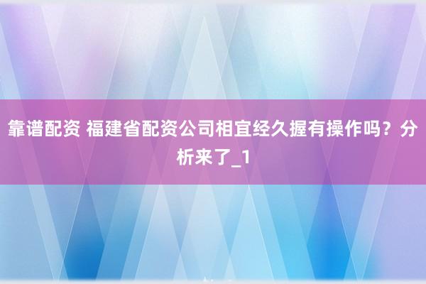 靠谱配资 福建省配资公司相宜经久握有操作吗？分析来了_1