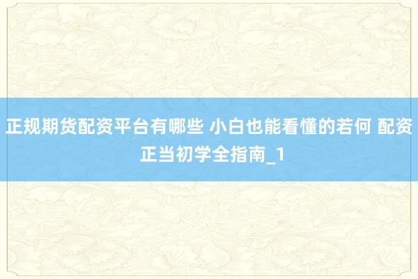 正规期货配资平台有哪些 小白也能看懂的若何 配资 正当初学全指南_1