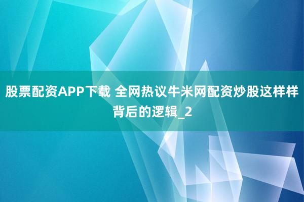 股票配资APP下载 全网热议牛米网配资炒股这样样背后的逻辑_2