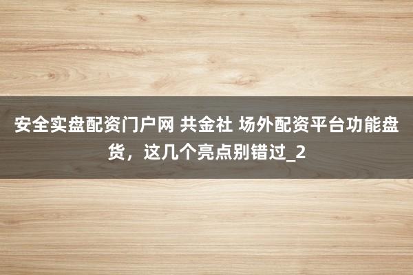安全实盘配资门户网 共金社 场外配资平台功能盘货，这几个亮点别错过_2