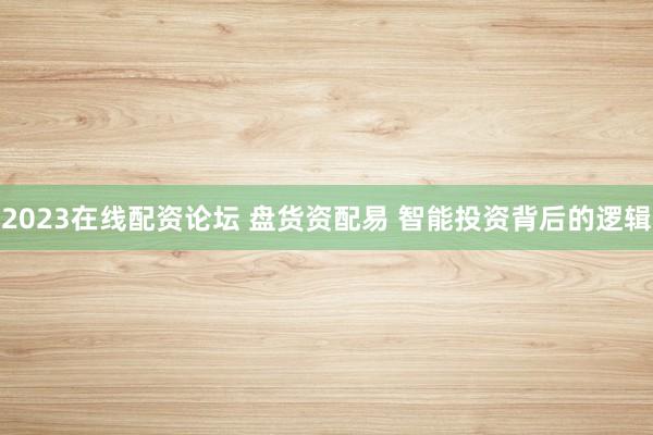 2023在线配资论坛 盘货资配易 智能投资背后的逻辑