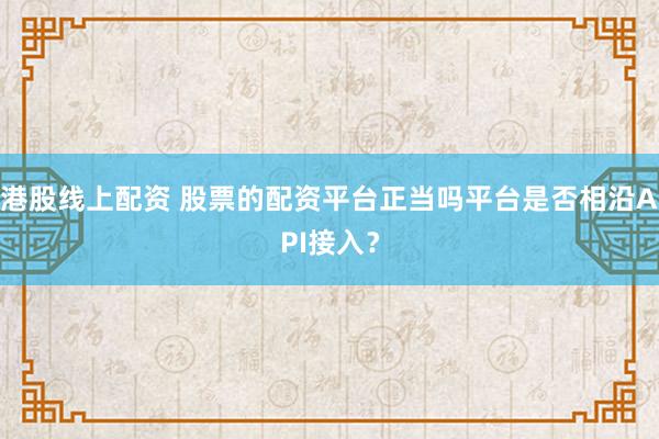 港股线上配资 股票的配资平台正当吗平台是否相沿API接入？