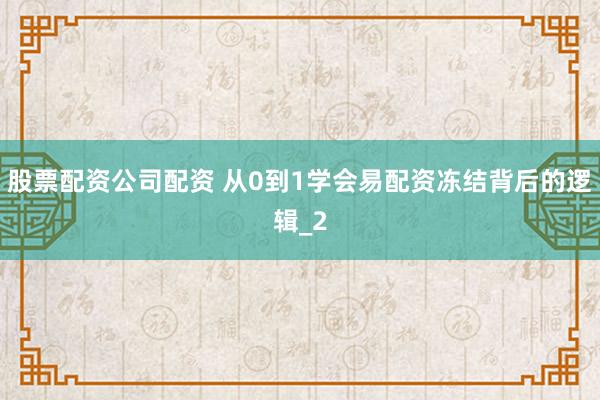 股票配资公司配资 从0到1学会易配资冻结背后的逻辑_2