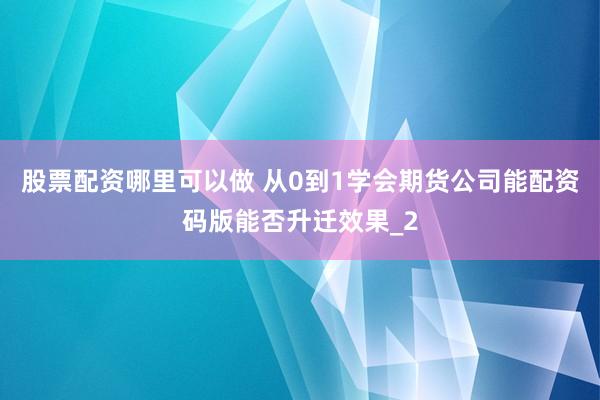 股票配资哪里可以做 从0到1学会期货公司能配资码版能否升迁效果_2