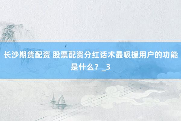 长沙期货配资 股票配资分红话术最吸援用户的功能是什么？_3