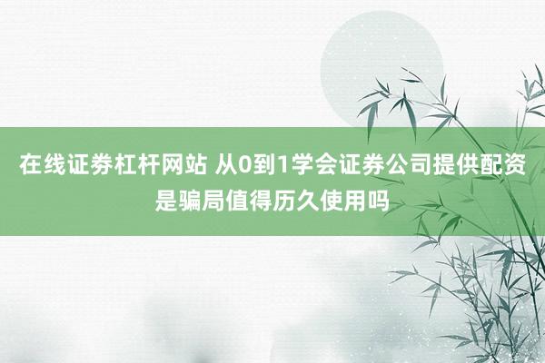 在线证劵杠杆网站 从0到1学会证券公司提供配资是骗局值得历久使用吗