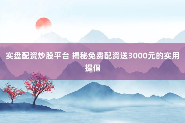 实盘配资炒股平台 揭秘免费配资送3000元的实用提倡