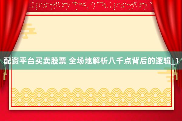 配资平台买卖股票 全场地解析八千点背后的逻辑_1