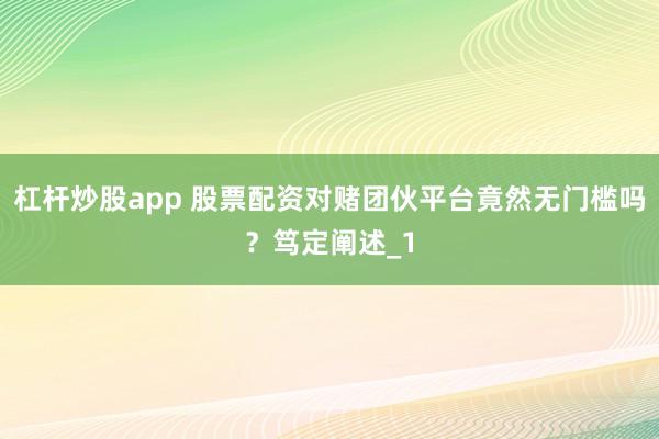 杠杆炒股app 股票配资对赌团伙平台竟然无门槛吗？笃定阐述_1