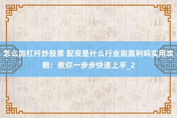 怎么加杠杆炒股票 配资是什么行业能赢利吗实用攻略：教你一步步快速上手_2