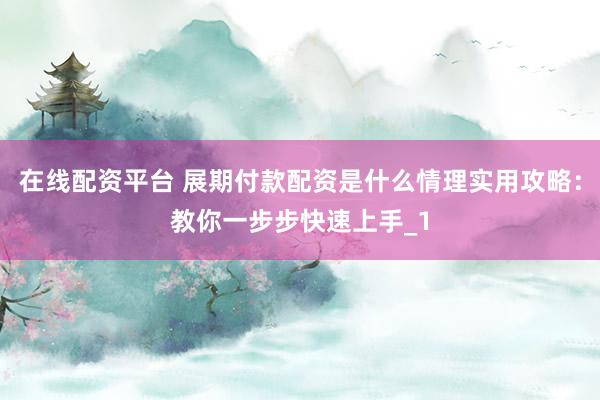 在线配资平台 展期付款配资是什么情理实用攻略：教你一步步快速上手_1