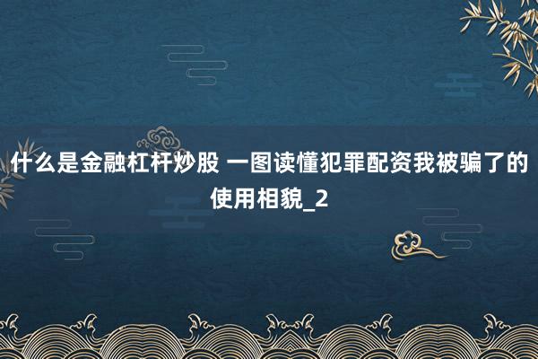 什么是金融杠杆炒股 一图读懂犯罪配资我被骗了的使用相貌_2