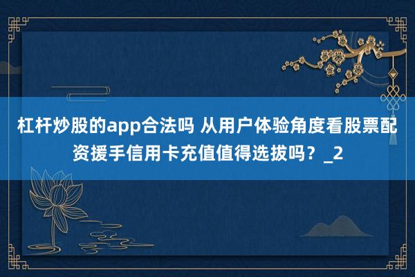 杠杆炒股的app合法吗 从用户体验角度看股票配资援手信用卡充值值得选拔吗？_2