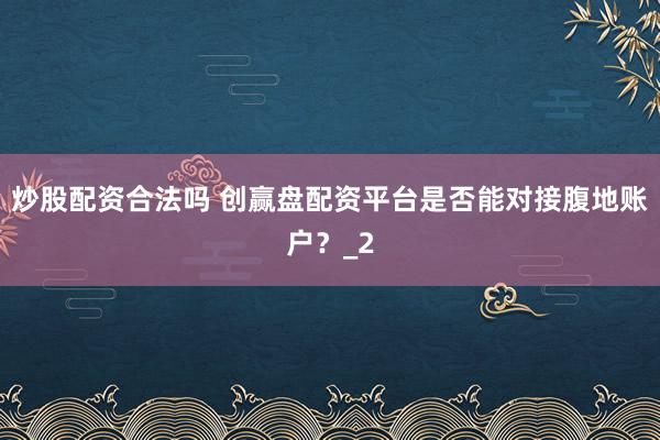 炒股配资合法吗 创赢盘配资平台是否能对接腹地账户？_2