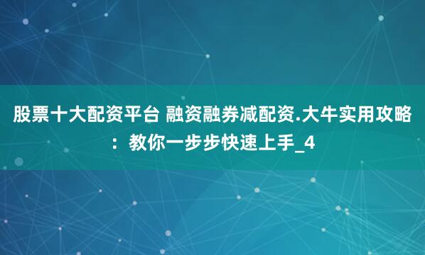股票十大配资平台 融资融券减配资.大牛实用攻略：教你一步步快速上手_4