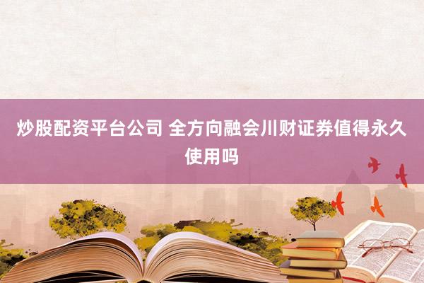 炒股配资平台公司 全方向融会川财证券值得永久使用吗