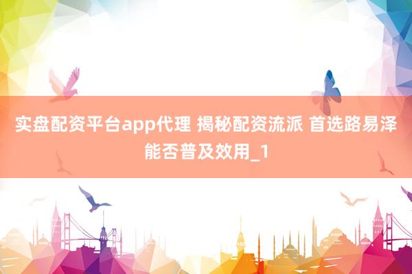实盘配资平台app代理 揭秘配资流派 首选路易泽能否普及效用_1