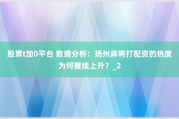 股票t加0平台 数据分析：扬州麻将打配资的热度为何握续上升？_2