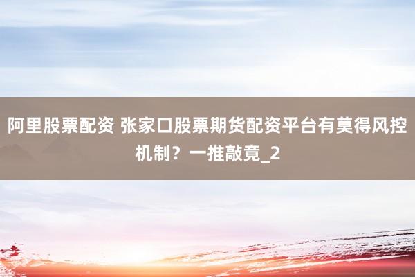 阿里股票配资 张家口股票期货配资平台有莫得风控机制？一推敲竟_2