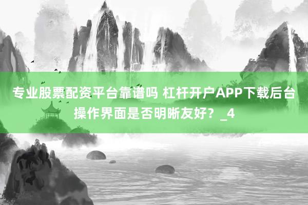 专业股票配资平台靠谱吗 杠杆开户APP下载后台操作界面是否明晰友好？_4